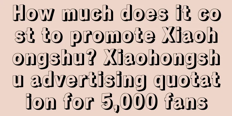 How much does it cost to promote Xiaohongshu? Xiaohongshu advertising quotation for 5,000 fans