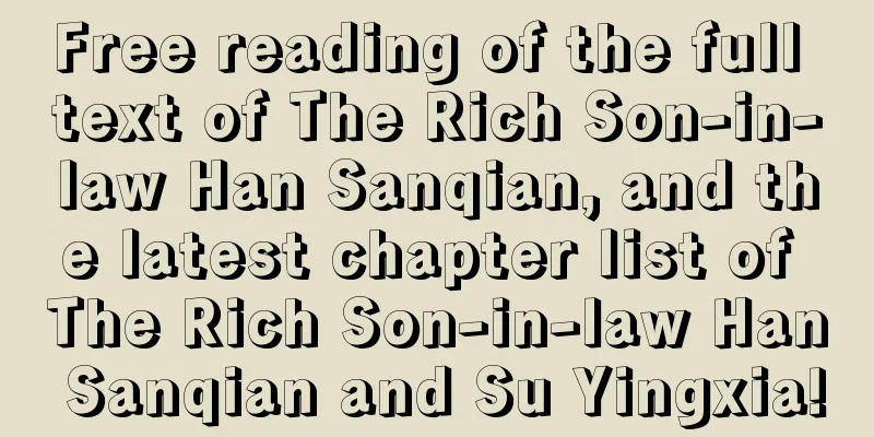 Free reading of the full text of The Rich Son-in-law Han Sanqian, and the latest chapter list of The Rich Son-in-law Han Sanqian and Su Yingxia!