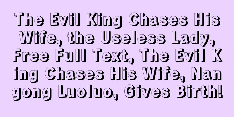 The Evil King Chases His Wife, the Useless Lady, Free Full Text, The Evil King Chases His Wife, Nangong Luoluo, Gives Birth!