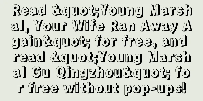 Read "Young Marshal, Your Wife Ran Away Again" for free, and read "Young Marshal Gu Qingzhou" for free without pop-ups!