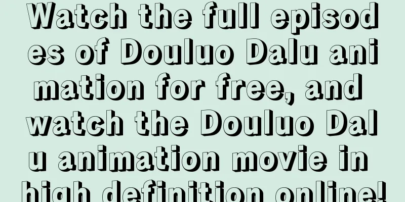 Watch the full episodes of Douluo Dalu animation for free, and watch the Douluo Dalu animation movie in high definition online!