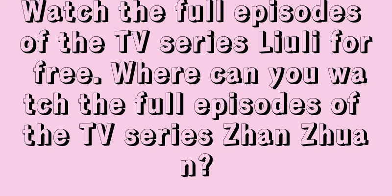 Watch the full episodes of the TV series Liuli for free. Where can you watch the full episodes of the TV series Zhan Zhuan?