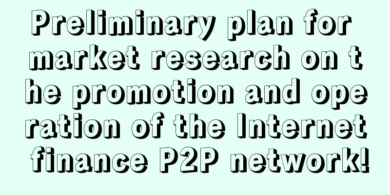 Preliminary plan for market research on the promotion and operation of the Internet finance P2P network!