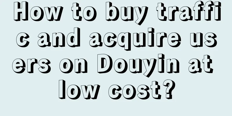 How to buy traffic and acquire users on Douyin at low cost?