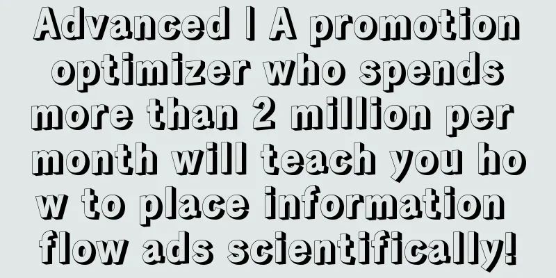 Advanced | A promotion optimizer who spends more than 2 million per month will teach you how to place information flow ads scientifically!