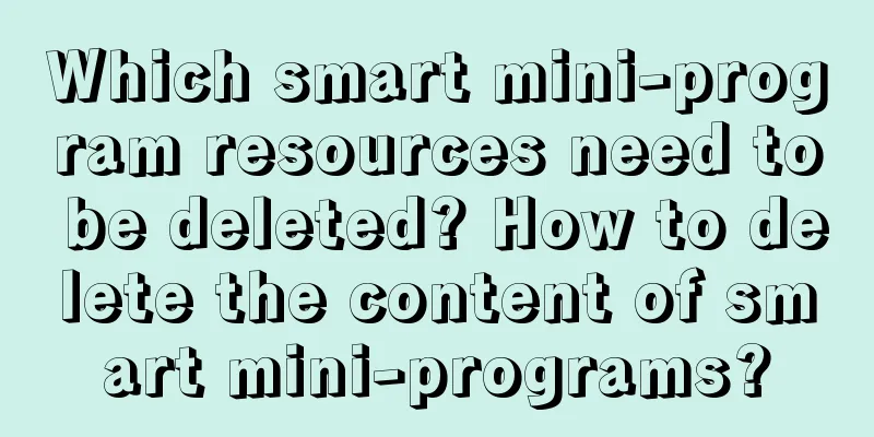 Which smart mini-program resources need to be deleted? How to delete the content of smart mini-programs?