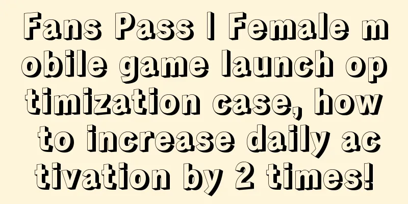 Fans Pass | Female mobile game launch optimization case, how to increase daily activation by 2 times!