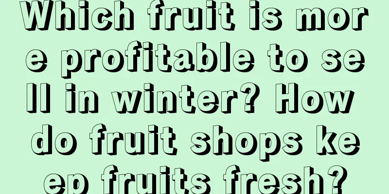 Which fruit is more profitable to sell in winter? How do fruit shops keep fruits fresh?