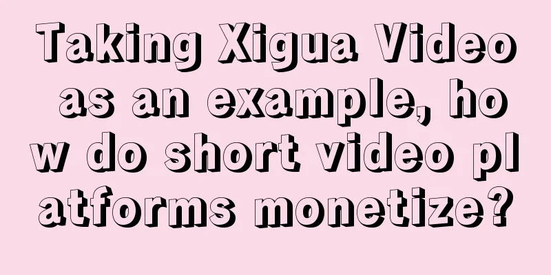 Taking Xigua Video as an example, how do short video platforms monetize?