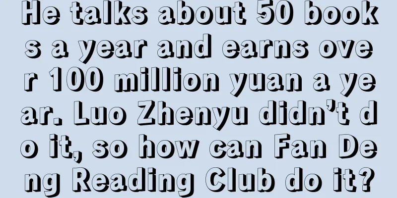 He talks about 50 books a year and earns over 100 million yuan a year. Luo Zhenyu didn’t do it, so how can Fan Deng Reading Club do it?