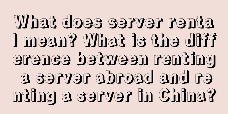 What does server rental mean? What is the difference between renting a server abroad and renting a server in China?