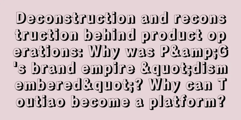 Deconstruction and reconstruction behind product operations: Why was P&G's brand empire "dismembered"? Why can Toutiao become a platform?