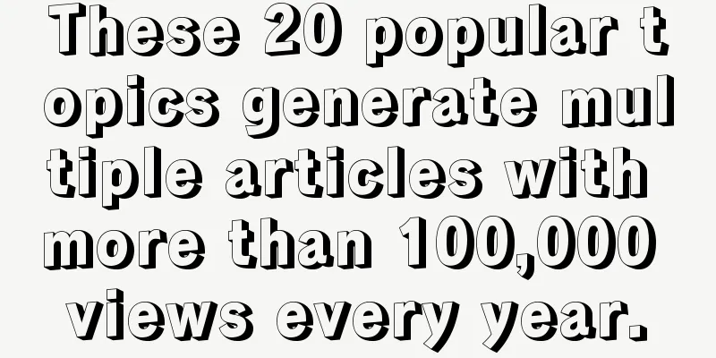 These 20 popular topics generate multiple articles with more than 100,000 views every year.