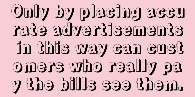 Only by placing accurate advertisements in this way can customers who really pay the bills see them.