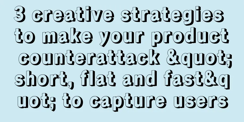 3 creative strategies to make your product counterattack "short, flat and fast" to capture users