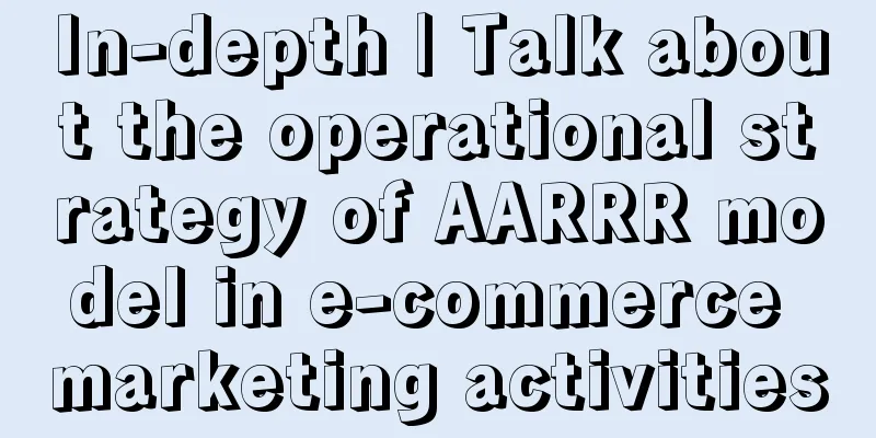 In-depth | Talk about the operational strategy of AARRR model in e-commerce marketing activities