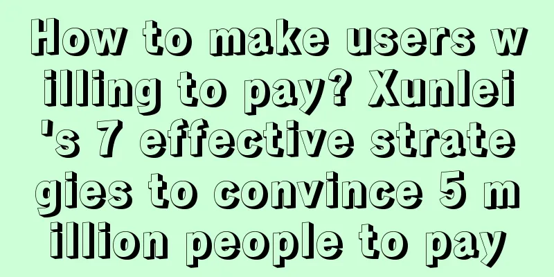 How to make users willing to pay? Xunlei's 7 effective strategies to convince 5 million people to pay