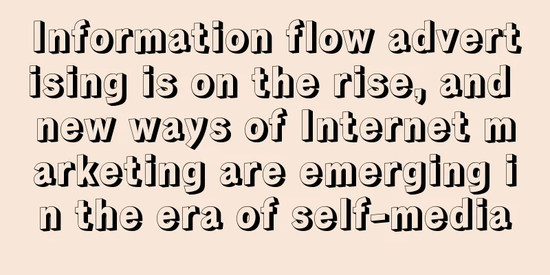 Information flow advertising is on the rise, and new ways of Internet marketing are emerging in the era of self-media