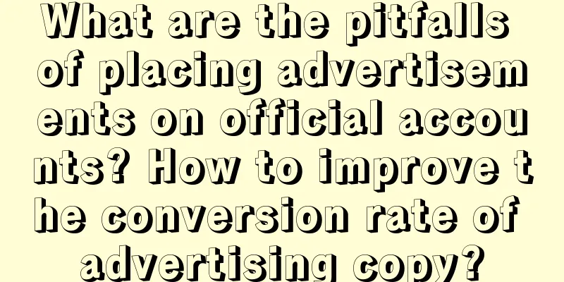 What are the pitfalls of placing advertisements on official accounts? How to improve the conversion rate of advertising copy?