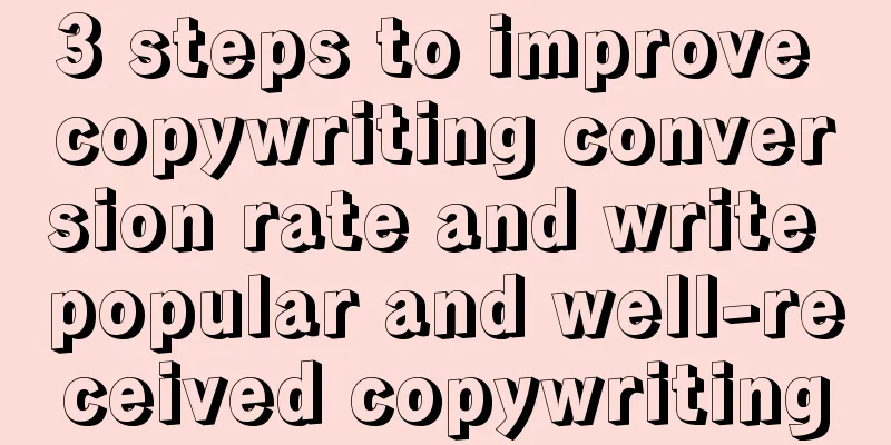 3 steps to improve copywriting conversion rate and write popular and well-received copywriting