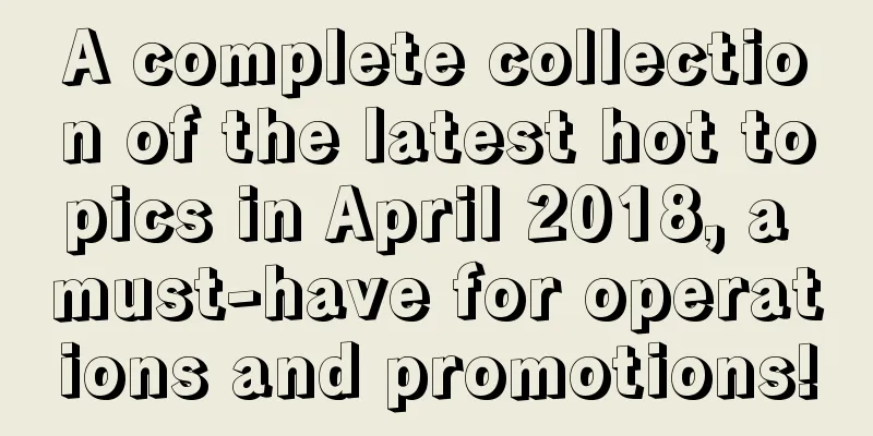 A complete collection of the latest hot topics in April 2018, a must-have for operations and promotions!