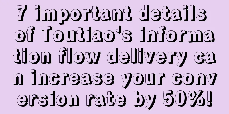 7 important details of Toutiao’s information flow delivery can increase your conversion rate by 50%!