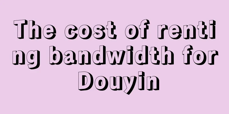 The cost of renting bandwidth for Douyin