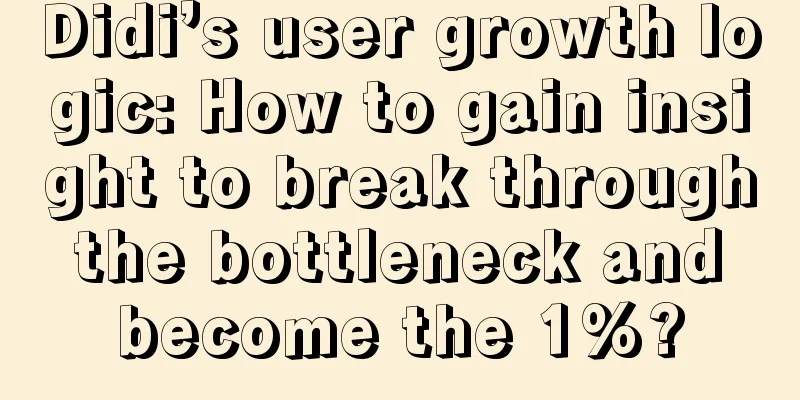 Didi’s user growth logic: How to gain insight to break through the bottleneck and become the 1%?