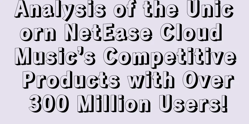 Analysis of the Unicorn NetEase Cloud Music’s Competitive Products with Over 300 Million Users!