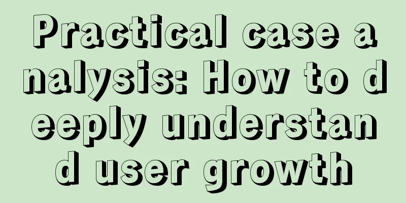 Practical case analysis: How to deeply understand user growth