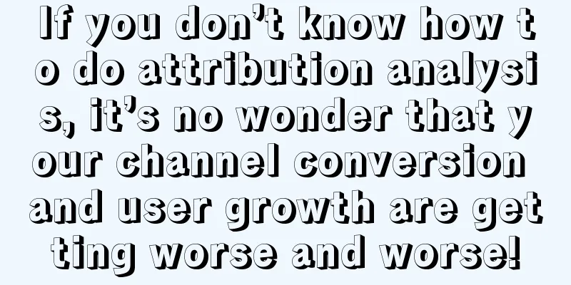 If you don’t know how to do attribution analysis, it’s no wonder that your channel conversion and user growth are getting worse and worse!