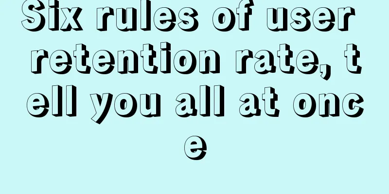 Six rules of user retention rate, tell you all at once