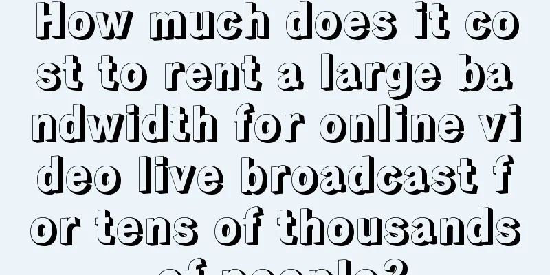 How much does it cost to rent a large bandwidth for online video live broadcast for tens of thousands of people?