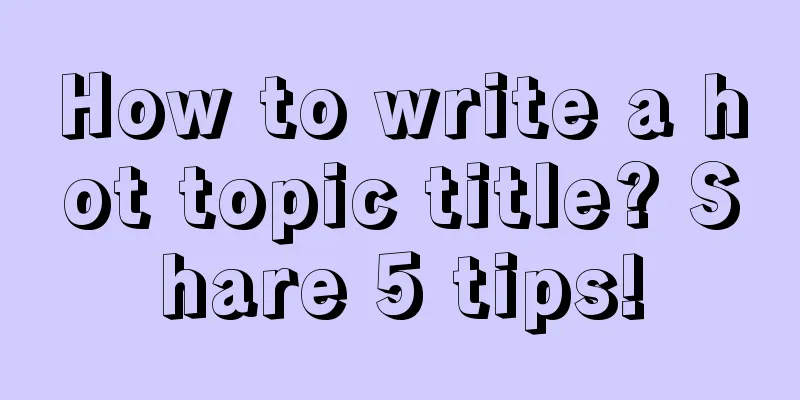 How to write a hot topic title? Share 5 tips!