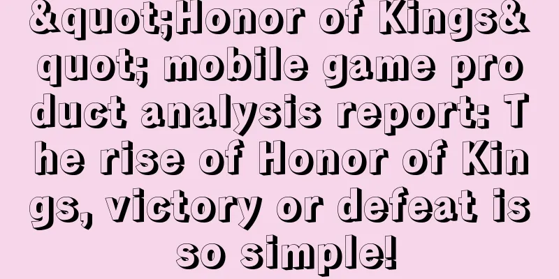 "Honor of Kings" mobile game product analysis report: The rise of Honor of Kings, victory or defeat is so simple!