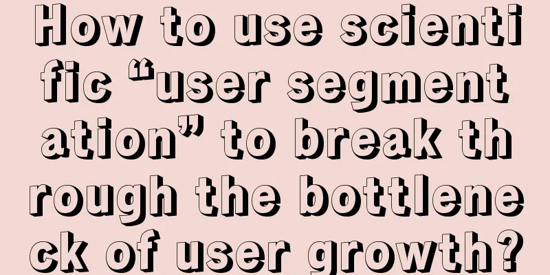 How to use scientific “user segmentation” to break through the bottleneck of user growth?