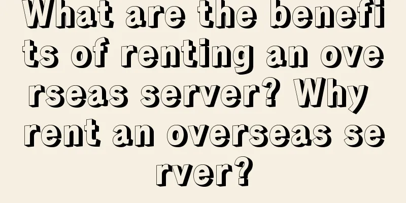 What are the benefits of renting an overseas server? Why rent an overseas server?