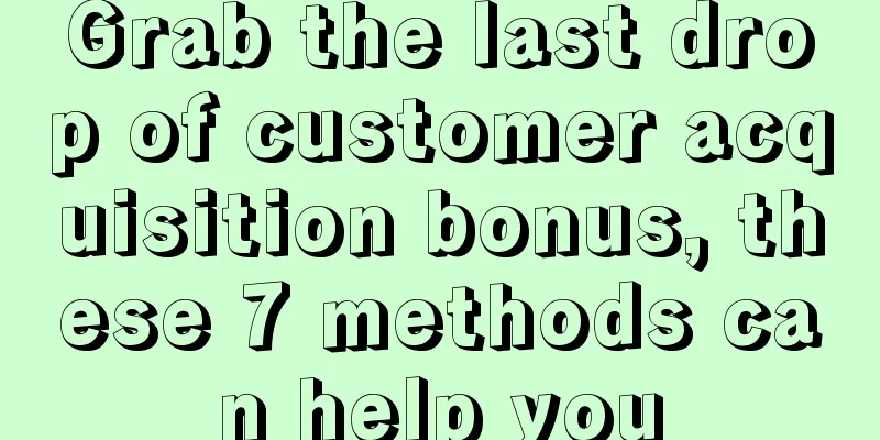 Grab the last drop of customer acquisition bonus, these 7 methods can help you