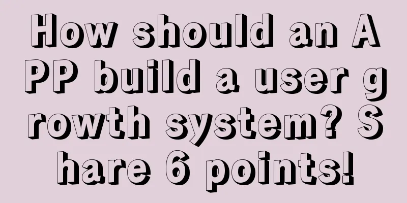 How should an APP build a user growth system? Share 6 points!