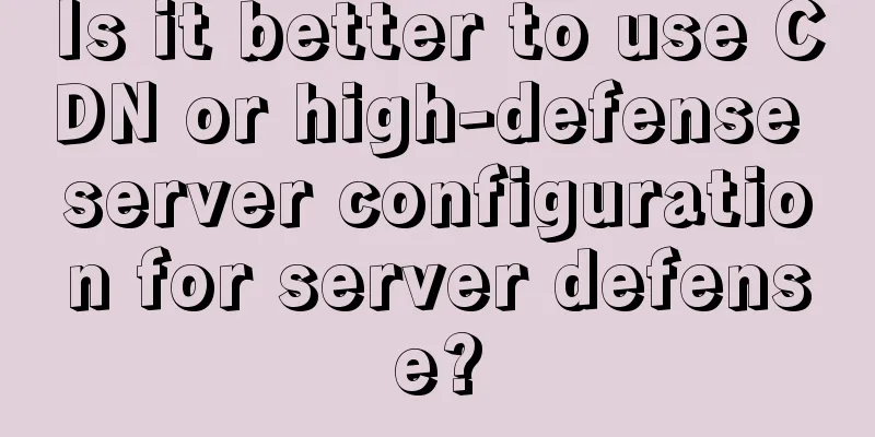 Is it better to use CDN or high-defense server configuration for server defense?