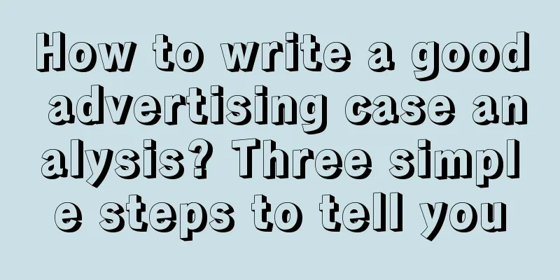 How to write a good advertising case analysis? Three simple steps to tell you