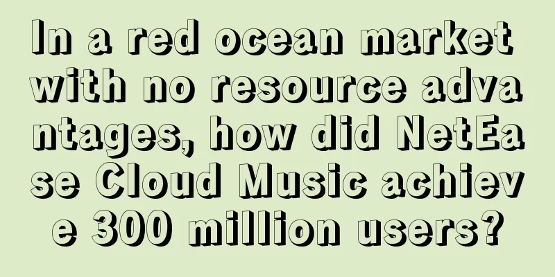 In a red ocean market with no resource advantages, how did NetEase Cloud Music achieve 300 million users?