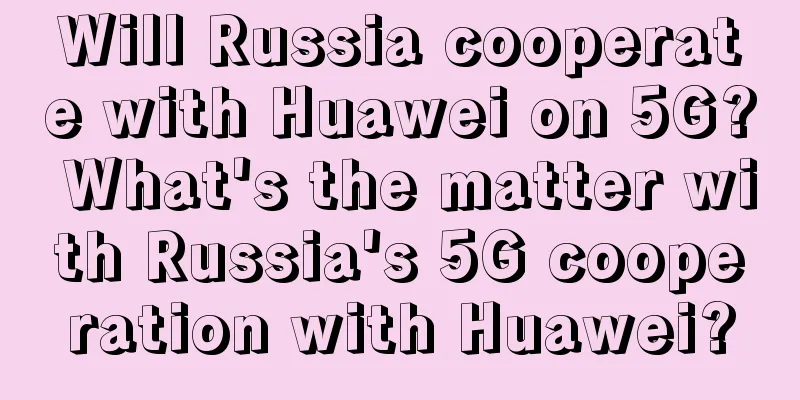 Will Russia cooperate with Huawei on 5G? What's the matter with Russia's 5G cooperation with Huawei?