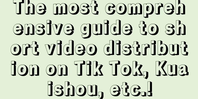 The most comprehensive guide to short video distribution on Tik Tok, Kuaishou, etc.!