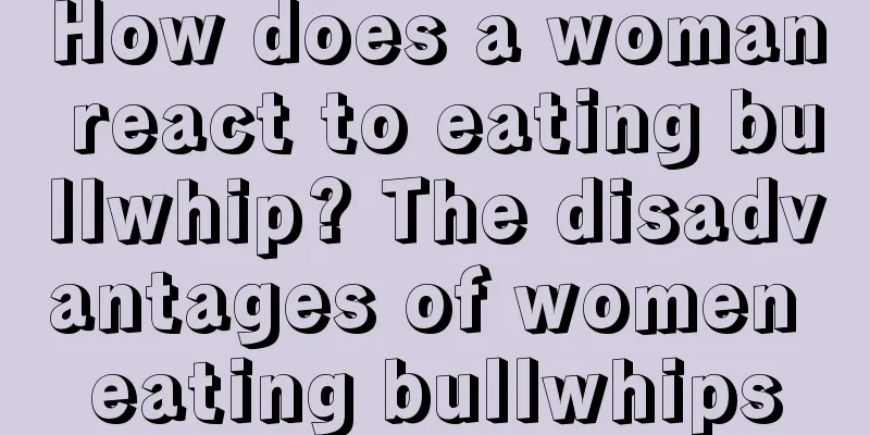 How does a woman react to eating bullwhip? The disadvantages of women eating bullwhips