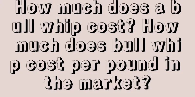 How much does a bull whip cost? How much does bull whip cost per pound in the market?