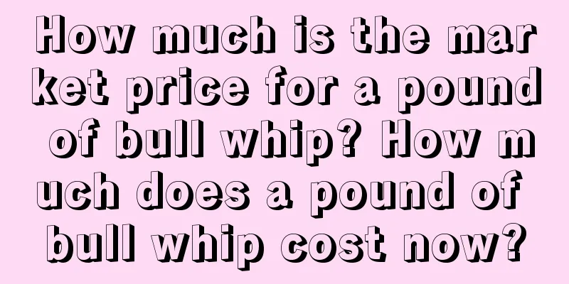 How much is the market price for a pound of bull whip? How much does a pound of bull whip cost now?