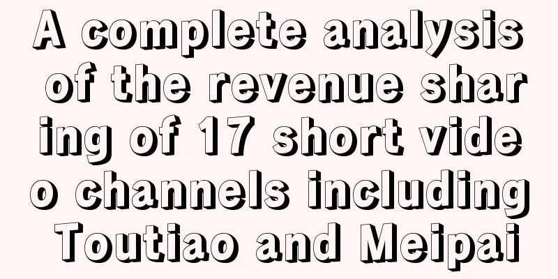 A complete analysis of the revenue sharing of 17 short video channels including Toutiao and Meipai