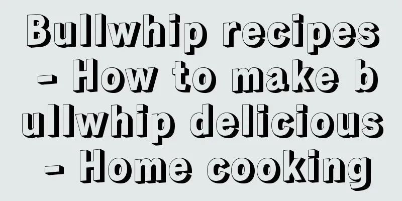 Bullwhip recipes - How to make bullwhip delicious - Home cooking