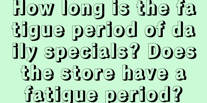 How long is the fatigue period of daily specials? Does the store have a fatigue period?